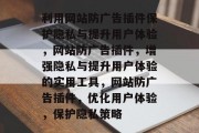 利用网站防广告插件保护隐私与提升用户体验，网站防广告插件，增强隐私与提升用户体验的实用工具，网站防广告插件，优化用户体验，保护隐私策略