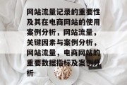网站流量记录的重要性及其在电商网站的使用案例分析,网站流量,关键因素与案例分析,网站流量,电商网站的重要数据指标及案例分析 网站流量记录的重要性及其在电商网站的使用案例分析,网站流量,关键因素与案例分析,网站流量,电商网站的重要数据指标及案例分析