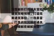 深度解析打夜战大冒险通关攻略视频，打造完美通关体验，一夜暴富，打夜战如何顺利通关？详细解密破解秘籍！