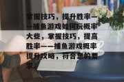 掌握技巧,提升胜率——捕鱼游戏如何玩概率大些,掌握技巧,提高胜率——捕鱼游戏概率提升攻略,符合您的要求。 掌握技巧,提升胜率——捕鱼游戏如何玩概率大些,掌握技巧,提高胜率——捕鱼游戏概率提升攻略,符合您的要求。