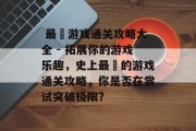  最囧游戏通关攻略大全 - 拓展你的游戏乐趣，史上最囧的游戏通关攻略，你是否在尝试突破极限？