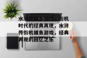 水浒传捕鱼游戏，街机时代的经典再现，水浒传街机捕鱼游戏，经典再现的回忆之乐