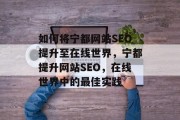如何将宁都网站SEO提升至在线世界,宁都提升网站SEO,在线世界中的最佳实践 如何将宁都网站SEO提升至在线世界,宁都提升网站SEO,在线世界中的最佳实践