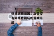 远离网络喧嚣，享受没有网络也能玩的游戏乐趣