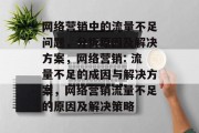 网络营销中的流量不足问题，分析原因及解决方案，网络营销: 流量不足的成因与解决方案，网络营销流量不足的原因及解决策略