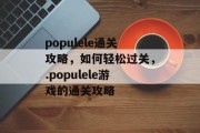 populele通关攻略，如何轻松过关，.populele游戏的通关攻略