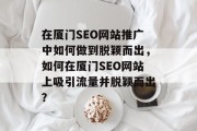 在厦门SEO网站推广中如何做到脱颖而出，如何在厦门SEO网站上吸引流量并脱颖而出？