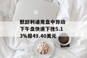 默邱利通用盘中异动 下午盘快速下挫5.13%报49.40美元