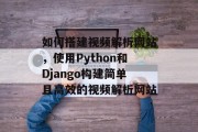 如何搭建视频解析网站，使用Python和Django构建简单且高效的视频解析网站