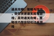 通关攻略,策略与技巧,带你快速通关困难游戏,高效通关攻略,策略技巧帮你轻松过关游戏