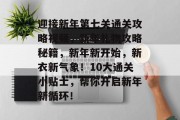 迎接新年第七关通关攻略视频,新年礼物攻略秘籍,新年新开始,新衣新气象!10大通关小贴士,帮你开启新年新循环!
