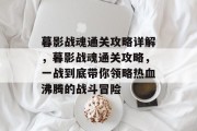 暮影战魂通关攻略详解,暮影战魂通关攻略,一战到底带你领略热血沸腾的战斗冒险
