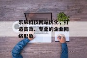 乐辰科技网站优化，打造高效、专业的企业网络形象