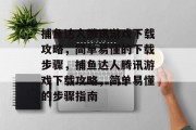 捕鱼达人腾讯游戏下载攻略,简单易懂的下载步骤,捕鱼达人腾讯游戏下载攻略,简单易懂的步骤指南 捕鱼达人腾讯游戏下载攻略,简单易懂的下载步骤,捕鱼达人腾讯游戏下载攻略,简单易懂的步骤指南