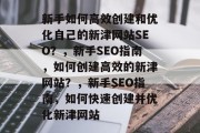 新手如何高效创建和优化自己的新津网站SEO？，新手SEO指南，如何创建高效的新津网站？，新手SEO指南，如何快速创建并优化新津网站