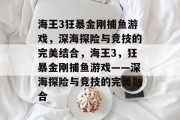 海王3狂暴金刚捕鱼游戏，深海探险与竞技的完美结合，海王3，狂暴金刚捕鱼游戏——深海探险与竞技的完美融合
