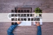 灰狼通关攻略，一只黑狼如何战胜黄狼？，灰狼过关攻略 黑狼战胜黄狼