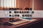 游戏战神12，攻略秘籍，顺利通关到底！战神12攻略，如何轻松通关