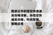 西游记中的悟空快速通关攻略详解，孙悟空快通关攻略，时间管理、策略运用