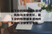 能下分的棋牌捕鱼游戏，风险与法律责任，能下分的棋牌捕鱼游戏的风险与法律责任分析