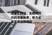 流量汇网站,互联网时代的流量新贵,助力企业实现品牌崛起 流量汇网站,互联网时代的流量新贵,助力企业实现品牌崛起