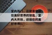 室内开门，这就是你通往美好世界的钥匙，室内大开放，迎接你的美好世界！