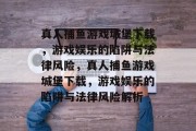 真人捕鱼游戏城堡下载，游戏娱乐的陷阱与法律风险，真人捕鱼游戏城堡下载，游戏娱乐的陷阱与法律风险解析
