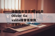法国农业信贷银行任命Olivier Gavalda接替首席执行官Brassac