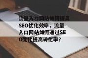 流量入口网站如何提高SEO优化效率，流量入口网站如何通过SEO优化提高转化率？