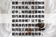 三国战纪游戏难度大,需要一定的策略性和技巧才能完成。在三国战纪中,如何通过策略与技巧来提高通关速度和通关效率呢?以下是一些具体的步骤和建议,如何在三国战纪游戏中提升通关速度和效率,策略与技巧的双管齐下 三国战纪游戏难度大,需要一定的策略性和技巧才能完成。在三国战纪中,如何通过策略与技巧来提高通关速度和通关效率呢?以下是一些具体的步骤和建议,如何在三国战纪游戏中提升通关速度和效率,策略与技巧的双管齐下