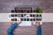 植物打僵尸通关攻略，植物打僵尸，破解通关秘籍，获得最强植物枪！