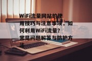 WiFi流量网站的使用技巧与注意事项，如何利用WiFi流量？常见问题解答与防护方法