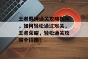 王者羁绊通关攻略视频,如何轻松通过难关,王者荣耀,轻松通关攻略全指南!
