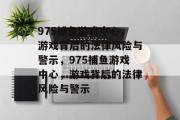 975捕鱼游戏中心，游戏背后的法律风险与警示，975捕鱼游戏中心，游戏背后的法律风险与警示