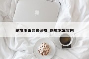绝境求生网络游戏_绝境求生官网