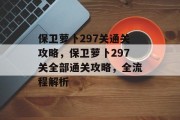 保卫萝卜297关通关攻略,保卫萝卜297关全部通关攻略,全流程解析 保卫萝卜297关通关攻略,保卫萝卜297关全部通关攻略,全流程解析