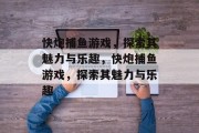 快炮捕鱼游戏,探索其魅力与乐趣,快炮捕鱼游戏,探索其魅力与乐趣 快炮捕鱼游戏,探索其魅力与乐趣,快炮捕鱼游戏,探索其魅力与乐趣