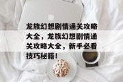 龙族幻想剧情通关攻略大全，龙族幻想剧情通关攻略大全，新手必看技巧秘籍！