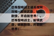 恐怖黎明战士通关视频攻略—解锁武器,破解剧情,开启新世界!,恐怖黎明战士,解锁武器,破解剧情,开启新世界! 恐怖黎明战士通关视频攻略—解锁武器,破解剧情,开启新世界!,恐怖黎明战士,解锁武器,破解剧情,开启新世界!