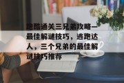 跑酷通关三兄弟攻略—最佳解谜技巧,逃跑达人,三个兄弟的最佳解谜技巧推荐