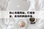 放心流量网站，打造安全、高效的网络环境