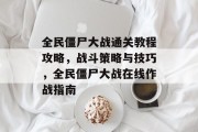 全民僵尸大战通关教程攻略,战斗策略与技巧,全民僵尸大战在线作战指南