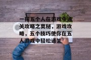 一探五个人在游戏中通关攻略之奥秘，游戏攻略，五个技巧使你在五人游戏中轻松通关