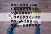 搜索引擎优化（SEO）如何帮助提升你的Google流量网站？，搜索引擎优化，让您的Google流量网站更上一层楼的简单步骤