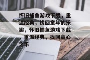 怀旧捕鱼游戏下载，重温经典，找回童年的乐趣，怀旧捕鱼游戏下载，重温经典，找回童心之乐