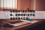杀戮地带3通关攻略视频，杀戮地带3全平台通关攻略大公开！
