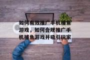 如何有效推广手机捕鱼游戏,如何合规推广手机捕鱼游戏并吸引玩家 如何有效推广手机捕鱼游戏,如何合规推广手机捕鱼游戏并吸引玩家