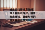 捕鱼游戏赚钱靠谱吗?深入解析与探讨,捕鱼游戏赚钱,靠谱与否的深入解析与探讨 捕鱼游戏赚钱靠谱吗?深入解析与探讨,捕鱼游戏赚钱,靠谱与否的深入解析与探讨