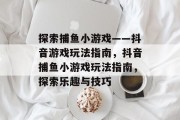 探索捕鱼小游戏——抖音游戏玩法指南,抖音捕鱼小游戏玩法指南,探索乐趣与技巧 探索捕鱼小游戏——抖音游戏玩法指南,抖音捕鱼小游戏玩法指南,探索乐趣与技巧