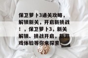 保卫萝卜3通关攻略,解锁新关,开启新挑战!,保卫萝卜3,新关解锁、挑战开启,新游戏体验等你来探索!